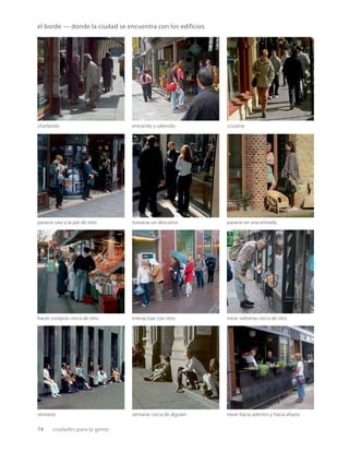 74 ciudades para la gente
mirar hacia adentro y hacia afuera
sentarse cerca de alguien
sentarse
mirar vidrieras cerca de otro
interactuar con otro
hacer compras cerca de otro
pararse en una entrada
tomarse un descanso
pararse uno a la par de otro
cruzarse
entrando y saliendo
charlando
el borde — donde la ciudad se encuentra con los edificios
 