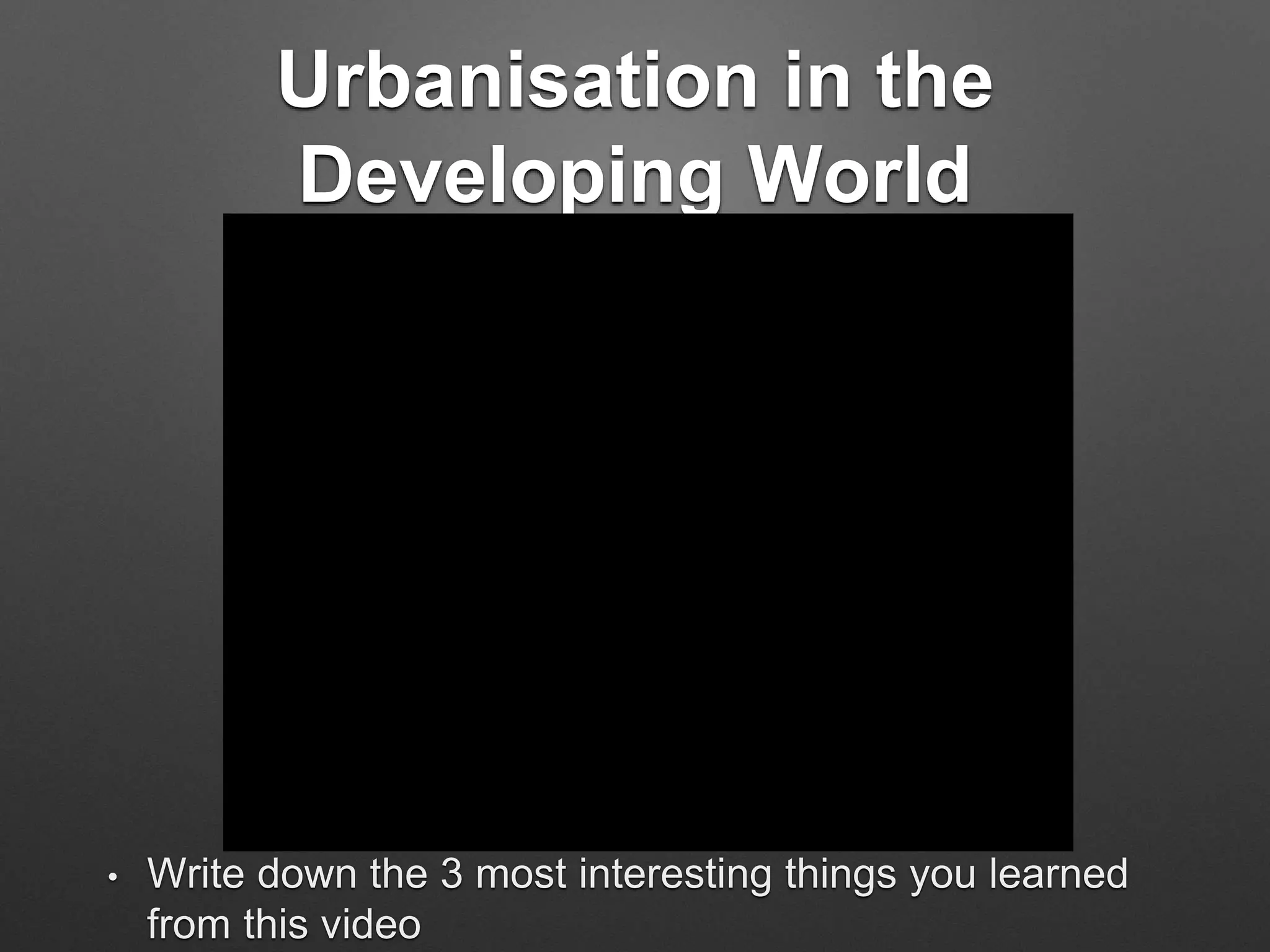 Urbanisation in the
Developing World
• Write down the 3 most interesting things you learned
from this video
 