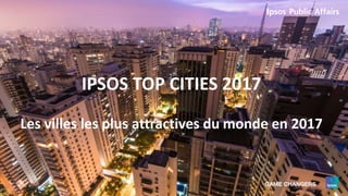 IPSOS TOP CITIES 2017
Les villes les plus attractives du monde en 2017
 