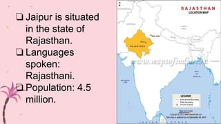 ❏ Jaipur is situated
in the state of
Rajasthan.
❏ Languages
spoken:
Rajasthani.
❏ Population: 4.5
million.
 