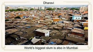 World’s biggest slum is also in Mumbai!
Dharavi
 