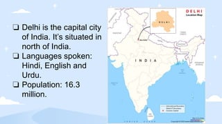 ❏ Delhi is the capital city
of India. It’s situated in
north of India.
❏ Languages spoken:
Hindi, English and
Urdu.
❏ Popu...