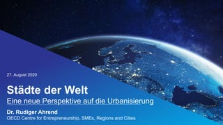 Städte der Welt
Eine neue Perspektive auf die Urbanisierung
27. August 2020
@OECD_local #ChampionMayors
Dr. Rudiger Ahrend
OECD Centre for Entrepreneurship, SMEs, Regions and Cities
 