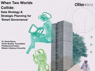 When Two Worlds
Collide:
Data Strategy &
Strategic Planning for
‘Smart Governance’
Dr. Sarah Barns,
Urban Studies Foundation
Postdoctoral Fellow
Western Sydney University
 