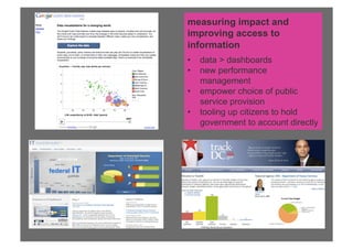 measuring impact and
improving access to
information
•! data > dashboards
•! new performance
   management
•! empower choice of public
   service provision
•! tooling up citizens to hold
   government to account directly
 