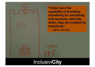 “Cities have the
       capability of providing
       something for everybody,
       only because, and only
       when, they are created by
       everybody"#!
         !Jane Jacobs!




InclusiviCity!
 