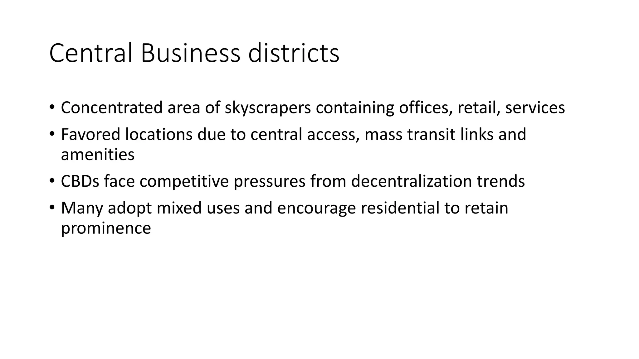 Central Business districts
• Concentrated area of skyscrapers containing offices, retail, services
• Favored locations due to central access, mass transit links and
amenities
• CBDs face competitive pressures from decentralization trends
• Many adopt mixed uses and encourage residential to retain
prominence
 