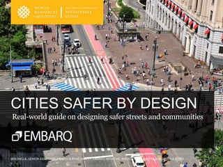 BEN WELLE, SENIOR ASSOCIATE, HEALTH & ROAD SAFETY, EMBARQ INITIATIVE, WRI ROSS CENTER FOR SUSTAINABLE CITIES
CITIES SAFER BY DESIGN
Real-world guide on designing safer streets and communities
 
