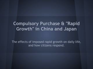 Compulsory Purchase & "Rapid
  Growth" in China and Japan

The effects of imposed rapid growth on daily life,
            and how citizens respond.
 