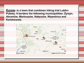 Kurow- is a town that combines hiking trial Lublin-
Puławy. It borders the following municipalities: Żyrzyn,
Abramów, Markuszów, Nałęczów, Wąwolnica and
Końskowola.
 