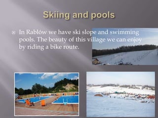    In Rablów we have ski slope and swimming
    pools. The beauty of this village we can enjoy
    by riding a bike route.
 