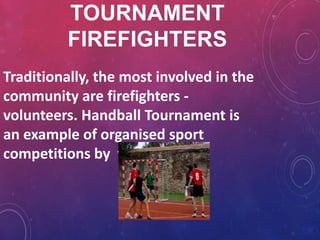 TOURNAMENT
          FIREFIGHTERS
Traditionally, the most involved in the
community are firefighters -
volunteers. Handball Tournament is
an example of organised sport
competitions by them.
 