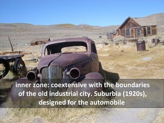 inner zone: coextensive with the boundaries 
of the old industrial city. Suburbia (1920s), 
designed for the automobile 
 