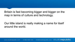 Britain is fast becoming bigger and bigger on the
map in terms of culture and technology.
Our little island is really maki...