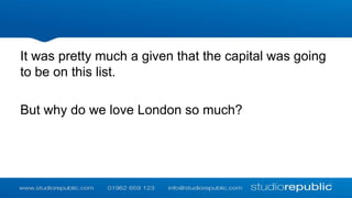 It was pretty much a given that the capital was going
to be on this list.
But why do we love London so much?

 