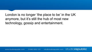 London is no longer ‘the place to be’ in the UK
anymore, but it’s still the hub of most new
technology, gossip and entertainment.

 