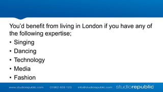 You’d benefit from living in London if you have any of
the following expertise;
• Singing
• Dancing
• Technology
• Media
• Fashion

 