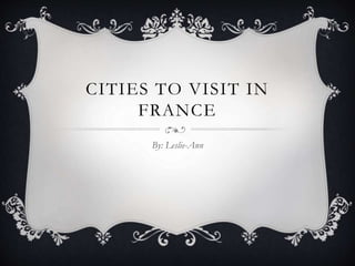CITIES TO VISIT IN
FRANCE
By: Leslie-Ann
 