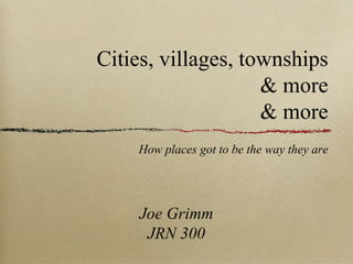 Cities, villages, townships
& more
& more
How places got to be the way they are

Joe Grimm
JRN 300

 
