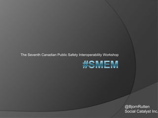 The Seventh Canadian Public Safety Interoperability Workshop

@BjornRutten
Social Catalyst Inc.

 