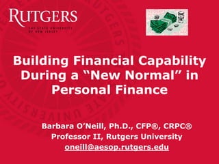 Building Financial Capability
 During a “New Normal” in
      Personal Finance

    Barbara O’Neill, Ph.D., CFP®, CRPC®
      Professor II, Rutgers University
         oneill@aesop.rutgers.edu
 
