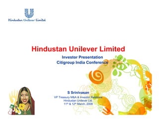 Hindustan Unilever Limited
S Srinivasan
VP Treasury M&A & Investor Relations
Hindustan Unilever Ltd.
11th & 12th March, 2008
Investor Presentation
Citigroup India Conference
 