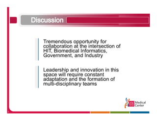 Tremendous opportunity for
    collaboration at the intersection of
    HIT, Biomedical Informatics,
        ,                        ,
    Government, and Industry

    Leadership d innovation i thi
    L d hi and i           ti in this
    space will require constant
    adaptation and the formation of
    multi-disciplinary
    multi disciplinary teams




2
 