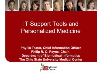 IT Support Tools and Personalized Medicine Phyllis Teater, Chief Information Officer Philip R. O. Payne, Chair,  Department of Biomedical Informatics The Ohio State University Medical Center 