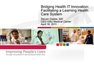 Bridging Health IT Innovation:Facilitating a Learning Health Care System Steven Gabbe, MD CEO OSU Medical Center April 18, 2011  