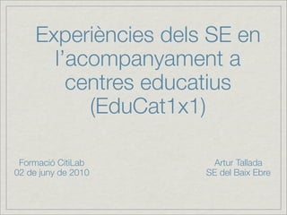 Experiències dels SE en
       l’acompanyament a
         centres educatius
           (EduCat1x1)

 Formació CitiLab       Artur Tallada
02 de juny de 2010    SE del Baix Ebre
 