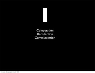 I
                                      Computation
                                      Recollection
                                     Communication




miércoles 30 de septiembre de 2009
 