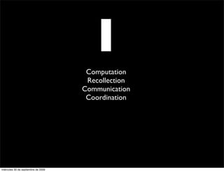 I
                                      Computation
                                      Recollection
                                     Communication
                                      Coordination




miércoles 30 de septiembre de 2009
 