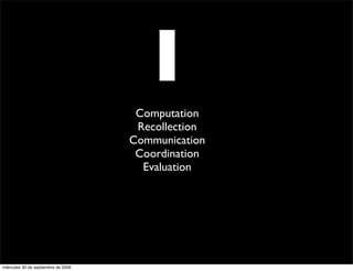 I
                                      Computation
                                      Recollection
                                     Communication
                                      Coordination
                                       Evaluation




miércoles 30 de septiembre de 2009
 