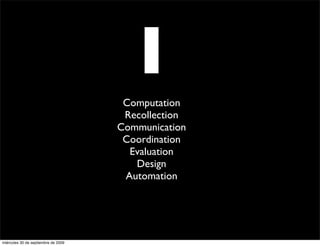 I
                                      Computation
                                      Recollection
                                     Communication
                                      Coordination
                                       Evaluation
                                        Design
                                      Automation




miércoles 30 de septiembre de 2009
 