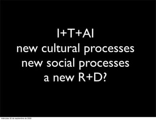 I+T+AI
                 new cultural processes
                  new social processes
                     a new R+D?

miércoles 30 de septiembre de 2009
 