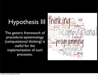 Hypothesis III
       The generic framework of
        procedural epistemology
       (computational thinking) is
              useful for the
         implementation of such
               processes.




miércoles 30 de septiembre de 2009
 