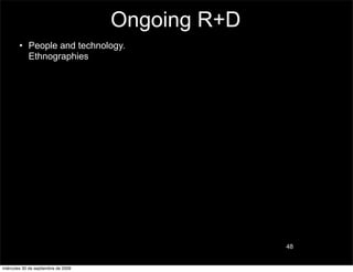 Ongoing R+D
        • People and technology.
          Ethnographies




                                                   48


miércoles 30 de septiembre de 2009
 