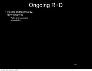 Ongoing R+D
        • People and technology.
          Ethnographies
               • Paths and barriers to
                 appropiation




                                                       48


miércoles 30 de septiembre de 2009
 