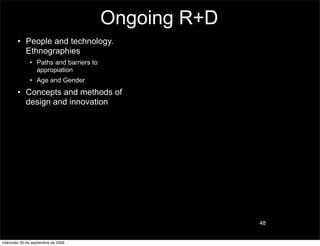 Ongoing R+D
        • People and technology.
          Ethnographies
               • Paths and barriers to
                 appropiation
               • Age and Gender
        • Concepts and methods of
          design and innovation




                                                       48


miércoles 30 de septiembre de 2009
 
