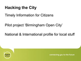 Hacking the City Timely Information for Citizens Pilot project ‘Birmingham Open City’ National & International profile for local stuff 
