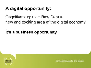 A digital opportunity: Cognitive surplus + Raw Data =  new and exciting area of the digital economy It’s a business opportunity 