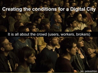 Creating the conditions for a Digital City It is all about the crowd (users, workers, brokers) pic: peteashton 
