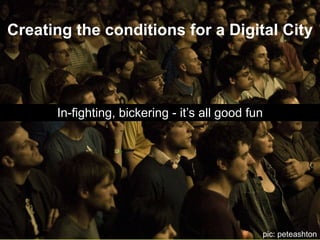 Creating the conditions for a Digital City In-fighting, bickering - it’s all good fun pic: peteashton 