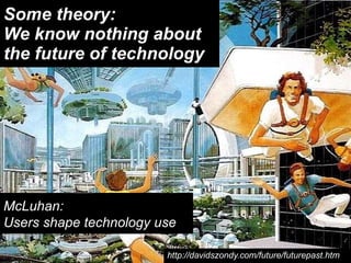 Some theory: We know nothing about the future of technology http://davidszondy.com/future/futurepast.htm McLuhan:  Users shape technology use 