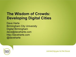 The Wisdom of Crowds: Developing Digital Cities Dave Harte Birmingham City University Digital Birmingham [email_address] http://daveharte.com @daveharte 