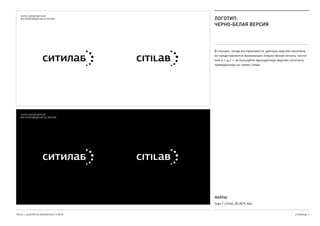ЛОГОТИП.
ЧЕРНО-БЕЛАЯ ВЕРСИЯ
В случаях, когда воспроизвести цветную версию логотипа
не представляется возможным (черно-белая печать, тисне-
ние и т. д.) — используйте одноцветную версию логотипа,
приведенную на схеме слева.
ЧЕРНО-БЕЛАЯ ВЕРСИЯ..
ВОСПРОИЗВЕДЕНИЕ НА БЕЛОМ
ЧЕРНО-БЕЛАЯ ВЕРСИЯ..
ВОСПРОИЗВЕДЕНИЕ НА ЧЕРНОМ
ЧАСТЬ 1. КОНСТАНТЫ ФИРМЕННОГО СТИЛЯ СТРАНИЦА  7
ФАЙЛЫ.
logo / citilab_BLACK.eps
 