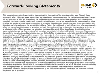 Forward-Looking Statements
This presentation contains forward-looking statements within the meaning of the federal securities laws. Although these
statements reflect the current views, assumptions and expectations of our management, the matters addressed herein involve
certain assumptions, risks and uncertainties that could cause actual activities, performance, outcomes and results to differ
materially than those indicated herein. Such forward-looking statements include, but are not limited to, statements about future
financial and operating results, guidance, projected or forecasted financial results, objectives, project timing, expectations and
intentions and other statements that are not historical facts. Factors that could result in such differences or otherwise materially
affect our financial condition, results of operations and cash flows include, without limitation, (a) the dependence on Devon for
a substantial portion of the natural gas that we gather, process and transport, (b) our lack of asset diversification, (c) our
vulnerability to having a significant portion of our operations concentrated in the Barnett Shale, (d) the amount of hydrocarbons
transported in our gathering and transmission lines and the level of our processing and fractionation operations, (e) fluctuations
in oil, natural gas and NGL prices, (f) construction risks in our major development projects, (g) our ability to consummate future
acquisitions, successfully integrate any acquired businesses, realize any cost savings and other synergies from any
acquisition, (h) changes in the availability and cost of capital, (i) competitive conditions in our industry and their impact on our
ability to connect hydrocarbon supplies to our assets, (j) operating hazards, natural disasters, weather-related delays, casualty
losses and other matters beyond our control, (k) a failure in our computing systems or a cyber-attack on our systems, and
(l) the effects of existing and future laws and governmental regulations, including environmental and climate change
requirements and other uncertainties. These and other applicable uncertainties, factors and risks are described more fully in
EnLink Midstream Partners, LP’s and EnLink Midstream, LLC’s filings (collectively, “EnLink Midstream”) with the Securities and
Exchange Commission, including EnLink Midstream Partners, LP’s and EnLink Midstream, LLC’s Annual Reports on Form 10-
K, Quarterly Reports on Form 10-Q and Current Reports on Form 8-K. Neither EnLink Midstream Partners, LP nor EnLink
Midstream, LLC assumes any obligation to update any forward-looking statements contained herein. The assumptions and
estimates underlying the forecasted financial information included in the guidance information in this presentation are inherently
uncertain and, though considered reasonable by the EnLink Midstream management team as of the date of its preparation, are
subject to a wide variety of significant business, economic, and competitive risks and uncertainties that could cause actual
results to differ materially from those contained in the forecasted financial information. Accordingly, there can be no assurance
that the forecasted results are indicative of EnLink Midstream’s future performance or that actual results will not differ materially
from those presented in the forecasted financial information. Inclusion of the forecasted financial information in this
presentation should not be regarded as a representation by any person that the results contained in the forecasted financial
information will be achieved.
2
 