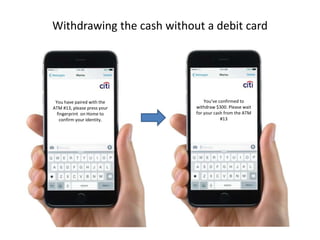 Withdrawing the cash without a debit card
You have paired with the
ATM #13, please press your
fingerprint on Home to
confirm your identity.
You’ve confirmed to
withdraw $300. Please wait
for your cash from the ATM
#13
 