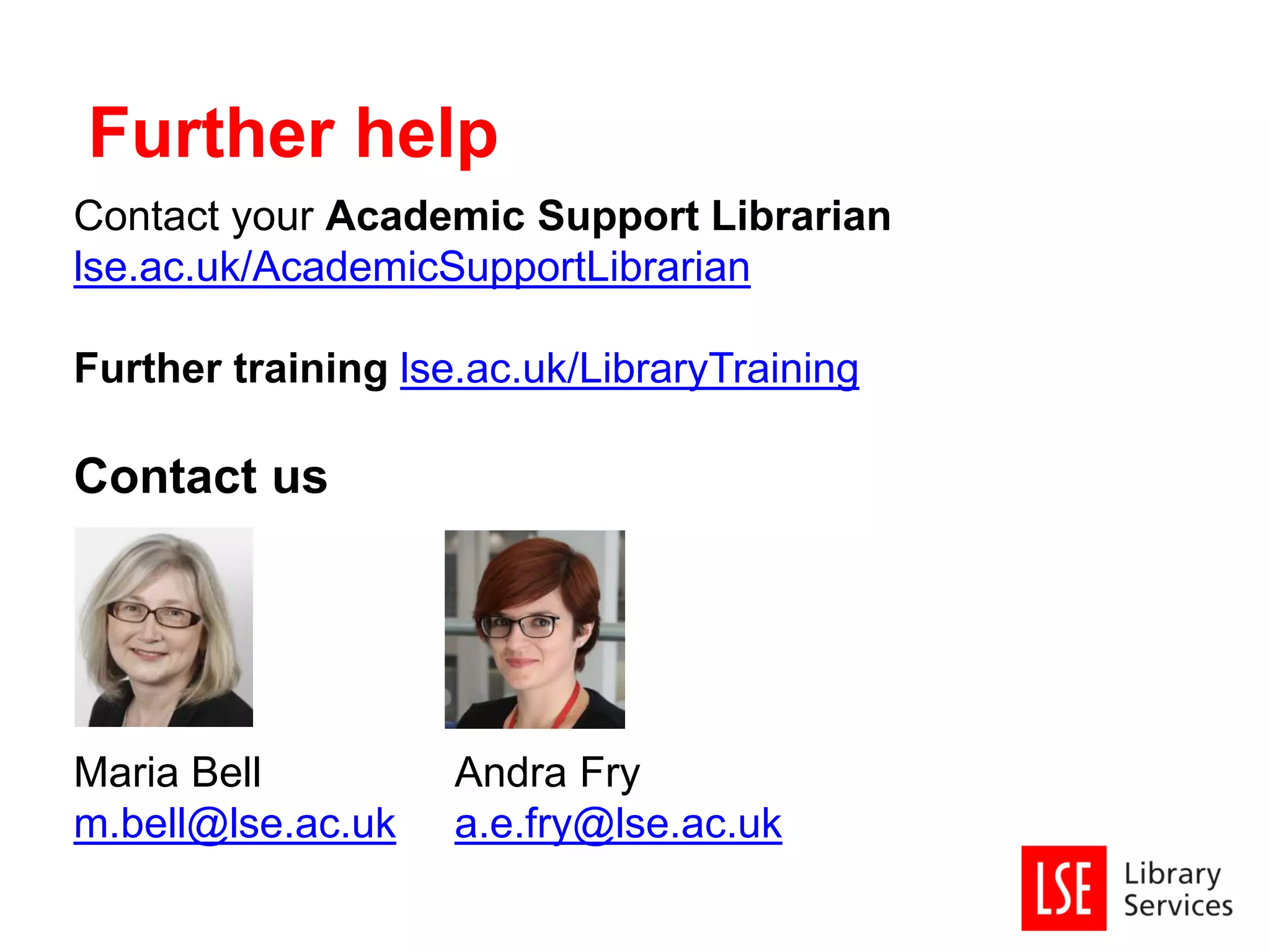 Contact your Academic Support Librarian
lse.ac.uk/AcademicSupportLibrarian
Further training lse.ac.uk/LibraryTraining
Contact us
Maria Bell Andra Fry
m.bell@lse.ac.uk a.e.fry@lse.ac.uk
Further help
 