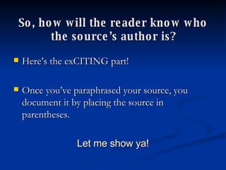 So, how will the reader know who the source’s author is? Here’s the exCITING part! Once you’ve paraphrased your source, you document it by placing the source in parentheses.  Let me show ya! 